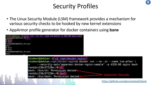 Insecure docker socket service
Security Profiles B
• The Linux Security Module (LSM) framework provides a mechanism for
various security checks to be hooked by new kernel extensions
• AppArmor profile generator for docker containers using bane
https://github.com/genuinetools/bane
