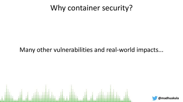 Why container security?
Many other vulnerabilities and real-world impacts...
@madhuakula
