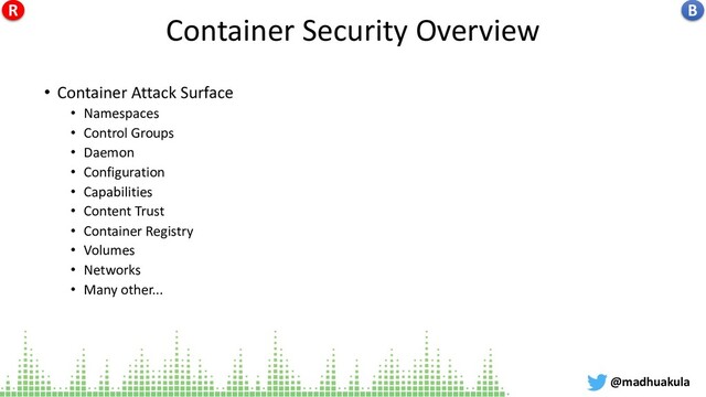 Container Security Overview
• Container Attack Surface
• Namespaces
• Control Groups
• Daemon
• Configuration
• Capabilities
• Content Trust
• Container Registry
• Volumes
• Networks
• Many other...
@madhuakula
B
R
