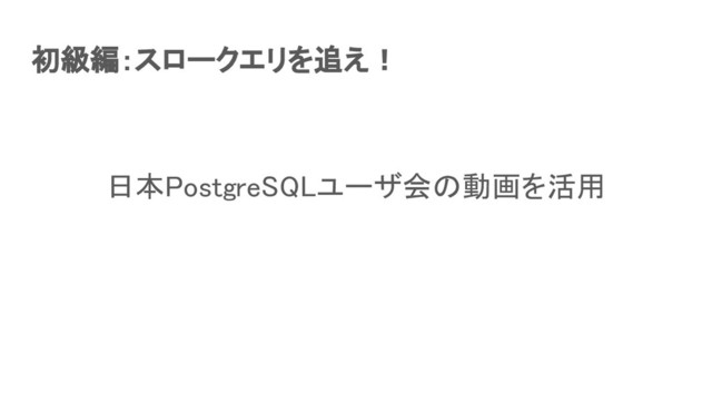 初級編：スロークエリを追え！ 
日本PostgreSQLユーザ会の動画を活用 
 
 
