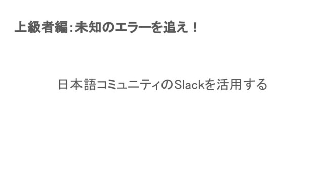上級者編：未知のエラーを追え！ 
日本語コミュニティのSlackを活用する 
 
