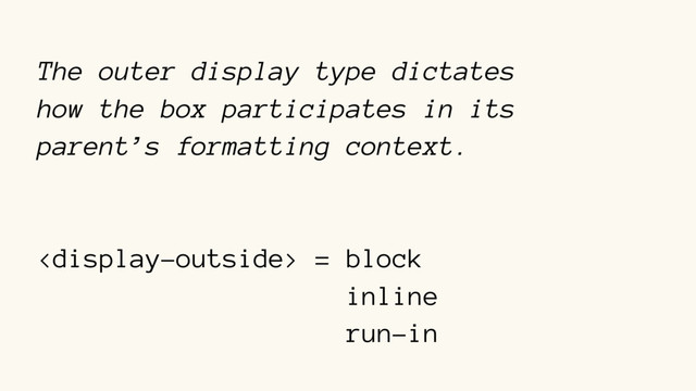 The outer display type dictates  
how the box participates in its  
parent’s formatting context.
 = block
inline
run-in
