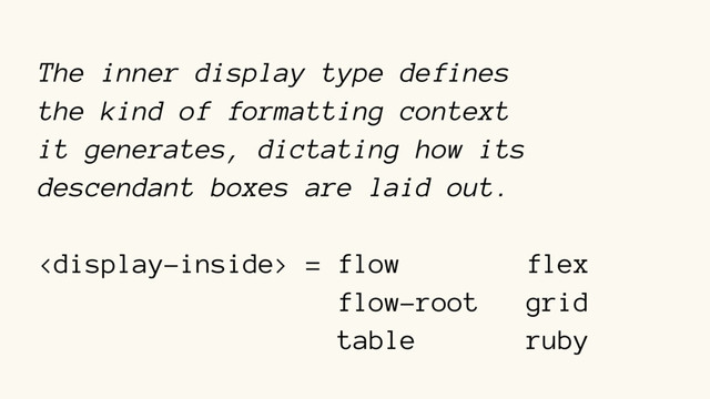 The inner display type defines
the kind of formatting context 
it generates, dictating how its
descendant boxes are laid out.
 = flow flex
flow-root grid
table ruby
