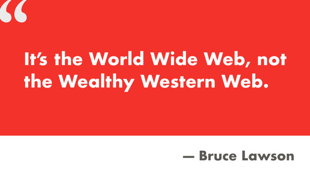 “
— Bruce Lawson
It’
s the World Wide Web, not
the Wealthy Western Web.

