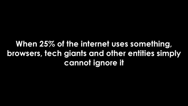 When 25% of the internet uses something,
browsers, tech giants and other entities simply
cannot ignore it
