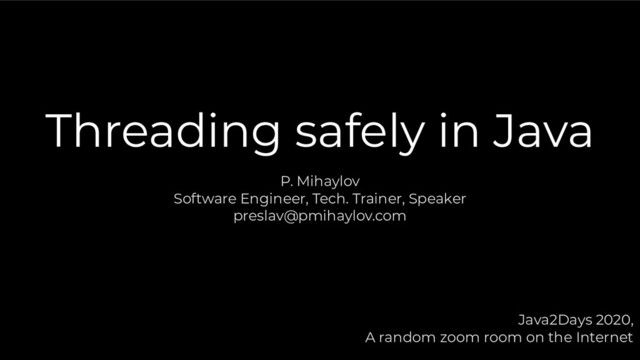 Threading safely in Java
P. Mihaylov
Software Engineer, Tech. Trainer, Speaker
preslav@pmihaylov.com
Java2Days 2020,
A random zoom room on the Internet
