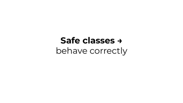 Safe classes →
behave correctly
