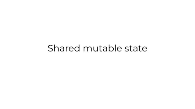 Shared mutable state
