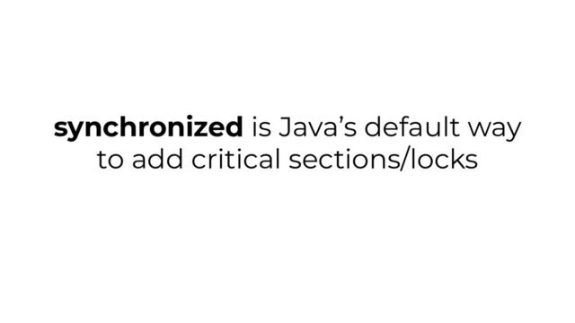 synchronized is Java’s default way
to add critical sections/locks
