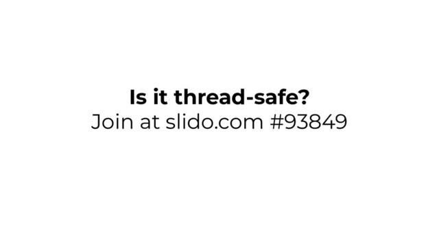 Is it thread-safe?
Join at slido.com #93849
