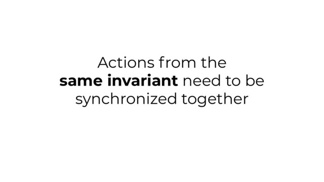 Actions from the
same invariant need to be
synchronized together
