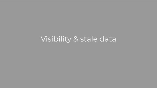 Visibility & stale data
