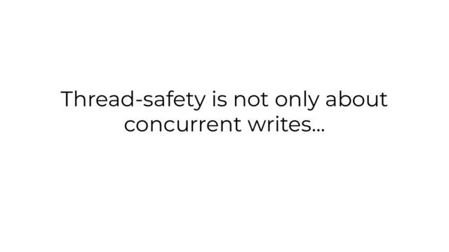 Thread-safety is not only about
concurrent writes...
