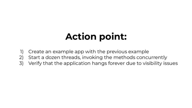Action point:
1) Create an example app with the previous example
2) Start a dozen threads, invoking the methods concurrently
3) Verify that the application hangs forever due to visibility issues
