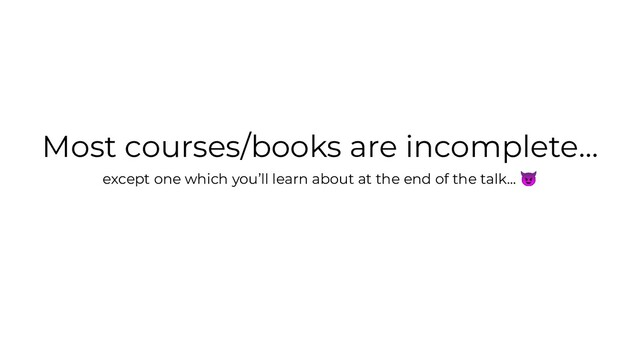 Most courses/books are incomplete…
except one which you’ll learn about at the end of the talk... 
