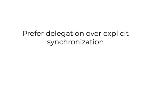 Prefer delegation over explicit
synchronization
