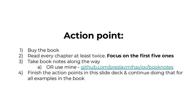 Action point:
1) Buy the book
2) Read every chapter at least twice. Focus on the ﬁrst ﬁve ones
3) Take book notes along the way
a) OR use mine - github.com/preslavmihaylov/booknotes
4) Finish the action points in this slide deck & continue doing that for
all examples in the book
