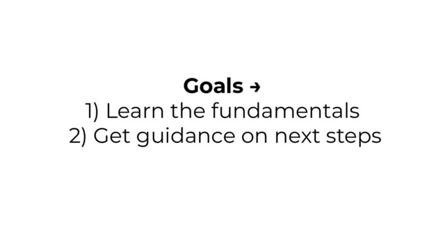Goals →
1) Learn the fundamentals
2) Get guidance on next steps
