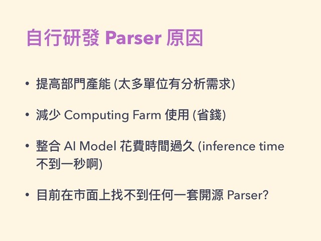 ⾃⾏研發 Parser 原因
• 提⾼部⾨產能 (太多單位有分析需求)
• 減少 Computing Farm 使⽤ (省錢)
• 整合 AI Model 花費時間過久 (inference time
不到⼀秒啊)
• ⽬前在市⾯上找不到任何⼀套開源 Parser?
