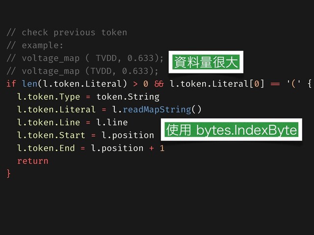 /// check previous token
/// example:
/// voltage_map ( TVDD, 0.633);
/// voltage_map (TVDD, 0.633);
if len(l.token.Literal) > 0 &&& l.token.Literal[0] === '(' {
l.token.Type = token.String
l.token.Literal = l.readMapString()
l.token.Line = l.line
l.token.Start = l.position
l.token.End = l.position + 1
return
}
ࢿྉྔ኷େ
࢖༻CZUFT*OEFY#ZUF
