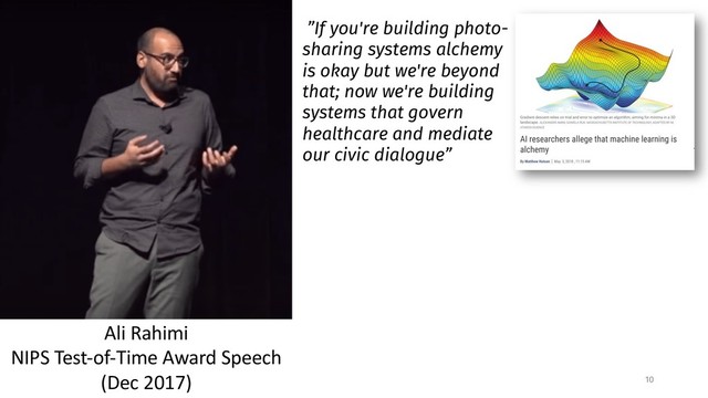 10
Ali Rahimi
NIPS Test-of-Time Award Speech
(Dec 2017)
”If you're building photo-
sharing systems alchemy
is okay but we're beyond
that; now we're building
systems that govern
healthcare and mediate
our civic dialogue”
