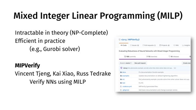 Mixed Integer Linear Programming (MILP)
Intractable in theory (NP-Complete)
Efficient in practice
(e.g., Gurobi solver)
MIPVerify
Vincent Tjeng, Kai Xiao, Russ Tedrake
Verify NNs using MILP
