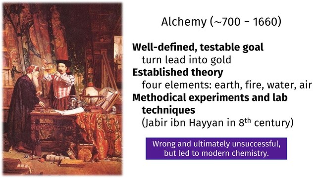 Alchemy (~700 − 1660)
Well-defined, testable goal
turn lead into gold
Established theory
four elements: earth, fire, water, air
Methodical experiments and lab
techniques
(Jabir ibn Hayyan in 8th century)
Wrong and ultimately unsuccessful,
but led to modern chemistry.
