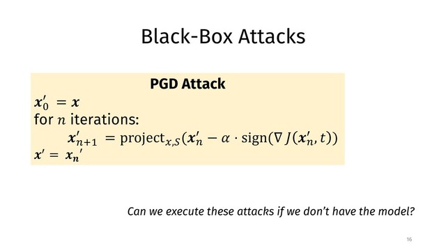 Black-Box Attacks
16
PGD Attack
!"
# = !
for % iterations:
!&'(
# = project0,2
(!&
# − 5 ⋅ sign(∇ < !&
# , = )
!# = !?
′
Can we execute these attacks if we don’t have the model?
