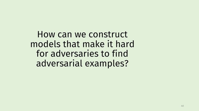 How can we construct
models that make it hard
for adversaries to find
adversarial examples?
40
