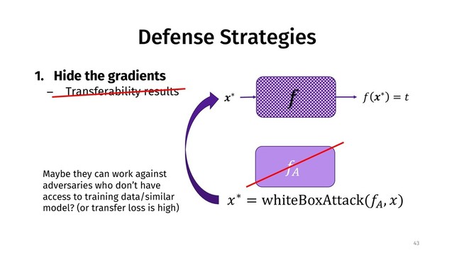 Defense Strategies
1. Hide the gradients
− Transferability results
43
!
"∗ ! "∗ = %
!&
'∗ = whiteBoxAttack(!&
, ')
Maybe they can work against
adversaries who don’t have
access to training data/similar
model? (or transfer loss is high)
