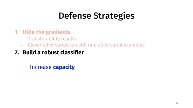Defense Strategies
1. Hide the gradients
− Transferability results
− Clever adversaries can still find adversarial examples
2. Build a robust classifier
49
Increase capacity

