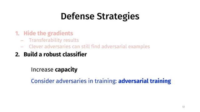 Defense Strategies
1. Hide the gradients
− Transferability results
− Clever adversaries can still find adversarial examples
2. Build a robust classifier
51
Increase capacity
Consider adversaries in training: adversarial training
