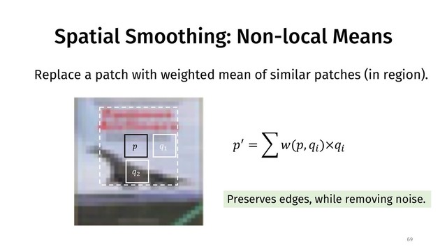 Spatial Smoothing: Non-local Means
Replace a patch with weighted mean of similar patches (in region).
69
!
"#
"$
!% = '((!, "+
)×"+
Preserves edges, while removing noise.
