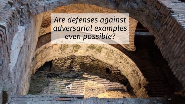 Are defenses against
adversarial examples
even possible?
88
