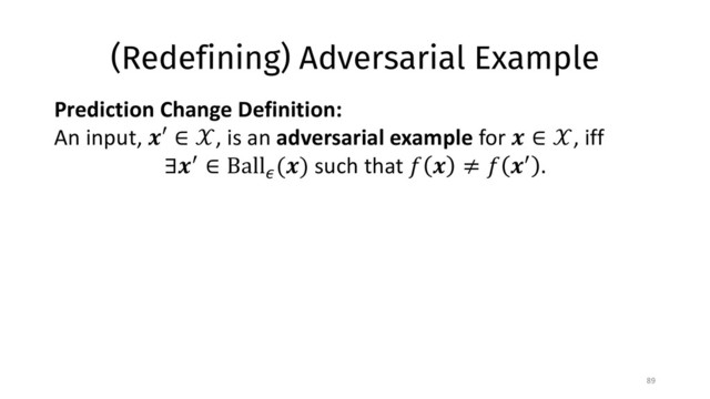 (Redefining) Adversarial Example
89
Prediction Change Definition:
An input, !′ ∈ $, is an adversarial example for ! ∈ $, iff
∃!& ∈ Ball*
(!) such that - ! ≠ - !& .
