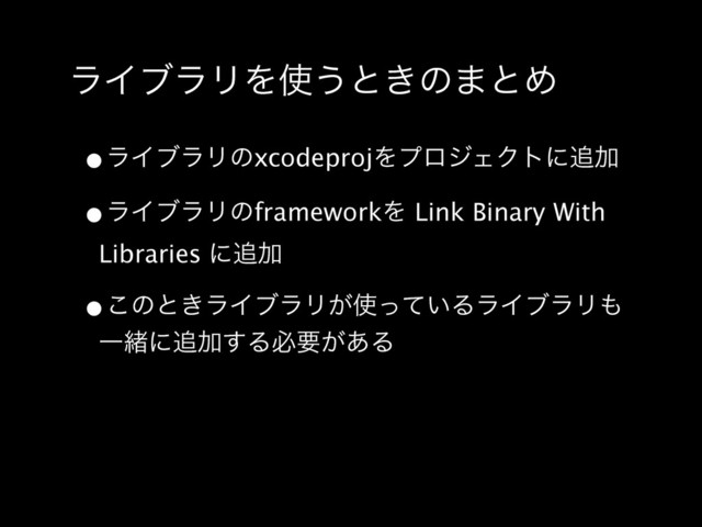 ϥΠϒϥϦΛ࢖͏ͱ͖ͷ·ͱΊ
•ϥΠϒϥϦͷxcodeprojΛϓϩδΣΫτʹ௥Ճ
•ϥΠϒϥϦͷframeworkΛ Link Binary With
Libraries ʹ௥Ճ
•͜ͷͱ͖ϥΠϒϥϦ͕࢖͍ͬͯΔϥΠϒϥϦ΋
Ұॹʹ௥Ճ͢Δඞཁ͕͋Δ
