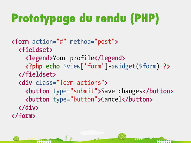 Prototypage du rendu (PHP)


Your profile
widget($form) ?>

<div class="form-actions">
Save changes
Cancel
</div>

