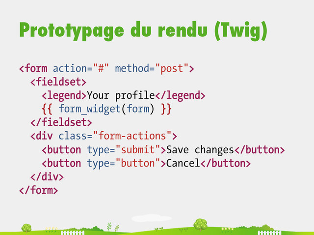 Prototypage du rendu (Twig)


Your profile
{{ form_widget(form) }}

<div class="form-actions">
Save changes
Cancel
</div>

