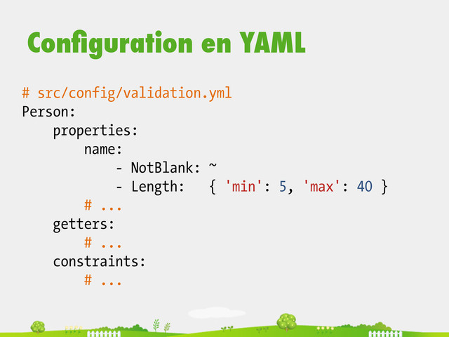 # src/config/validation.yml
Person:
properties:
name:
- NotBlank: ~
- Length: { 'min': 5, 'max': 40 }
# ...
getters:
# ...
constraints:
# ...
Conﬁguration en YAML

