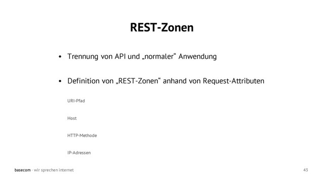 basecom · wir sprechen internet 43
• Trennung von API und „normaler“ Anwendung
• Definition von „REST-Zonen“ anhand von Request-Attributen
URI-Pfad
Host
HTTP-Methode
IP-Adressen
REST-Zonen
