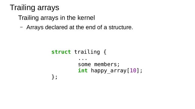 Trailing arrays in the kernel
– Arrays declared at the end of a structure.
Trailing arrays
struct trailing {
...
some members;
int happy_array[10];
};
