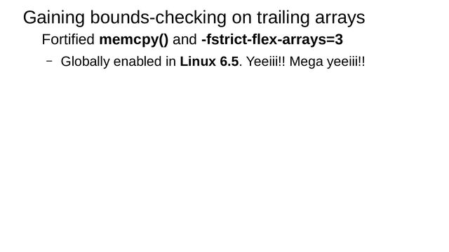 Gaining bounds-checking on trailing arrays
Fortified memcpy() and -fstrict-flex-arrays=3
– Globally enabled in Linux 6.5. Yeeiii!! Mega yeeiii!!
