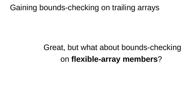 Gaining bounds-checking on trailing arrays
Great, but what about bounds-checking
on flexible-array members?
