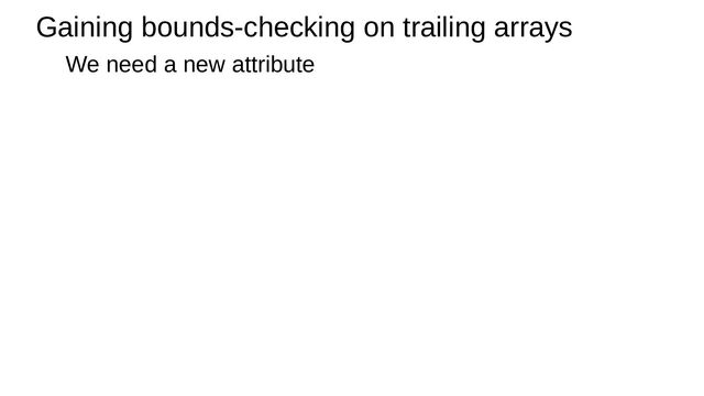 Gaining bounds-checking on trailing arrays
We need a new attribute
