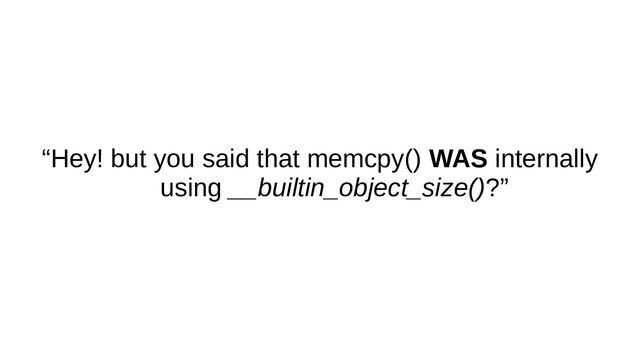 “Hey! but you said that memcpy() WAS internally
using __builtin_object_size()?”

