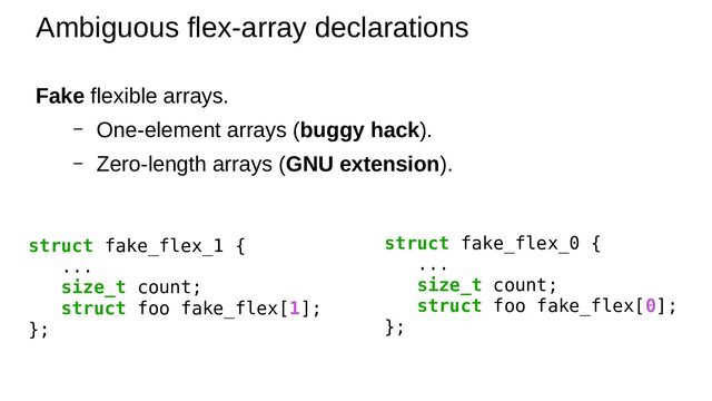 Fake flexible arrays.
– One-element arrays (buggy hack).
– Zero-length arrays (GNU extension).
Ambiguous flex-array declarations
struct fake_flex_1 {
...
size_t count;
struct foo fake_flex[1];
};
struct fake_flex_0 {
...
size_t count;
struct foo fake_flex[0];
};
