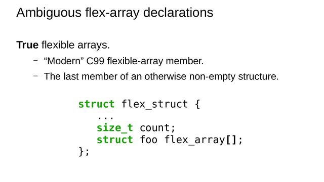 True flexible arrays.
– “Modern” C99 flexible-array member.
– The last member of an otherwise non-empty structure.
Ambiguous flex-array declarations
struct flex_struct {
...
size_t count;
struct foo flex_array[];
};
