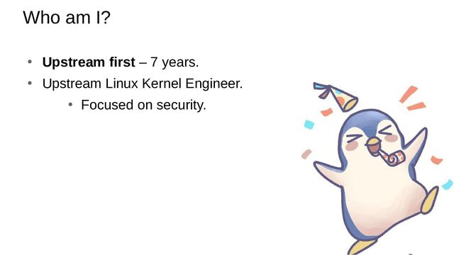 Who am I?
● Upstream first – 7 years.
●
Upstream Linux Kernel Engineer.
●
Focused on security.

