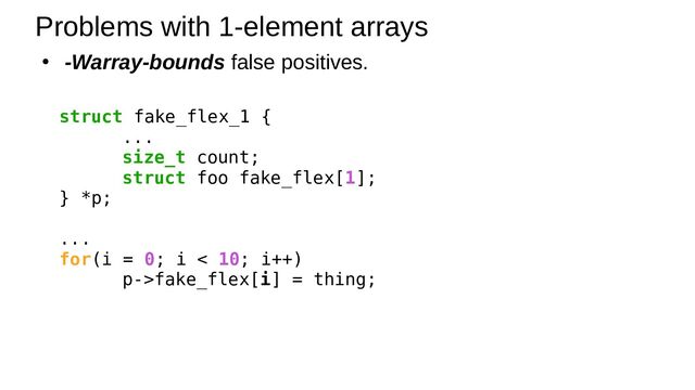 ● -Warray-bounds false positives.
Problems with 1-element arrays
struct fake_flex_1 {
...
size_t count;
struct foo fake_flex[1];
} *p;
...
for(i = 0; i < 10; i++)
p->fake_flex[i] = thing;
