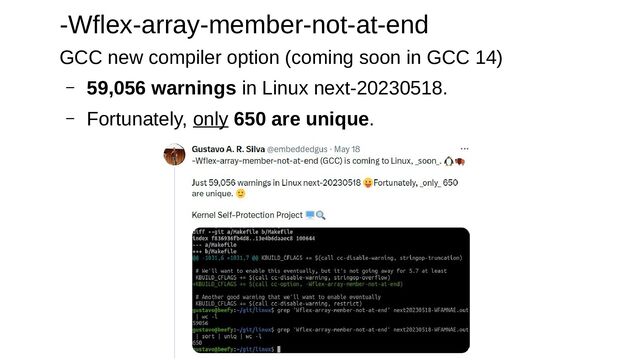 -Wflex-array-member-not-at-end
GCC new compiler option (coming soon in GCC 14)
– 59,056 warnings in Linux next-20230518.
– Fortunately, only 650 are unique.
